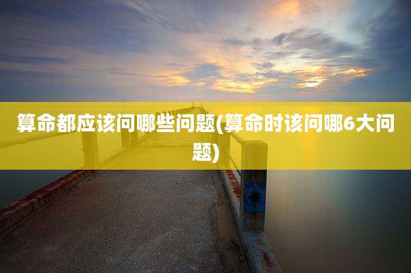 算命都应该问哪些问题(算命时该问哪6大问题)