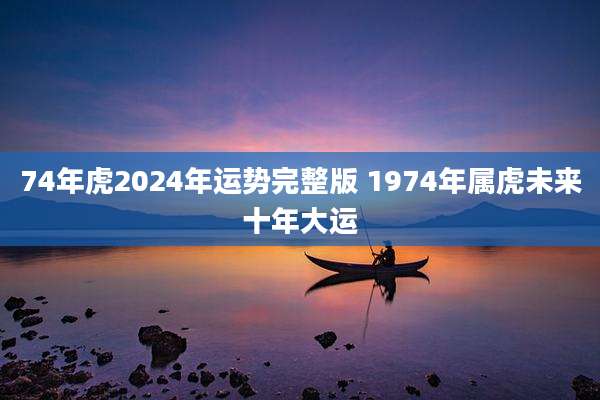 74年虎2024年运势完整版 1974年属虎未来十年大运