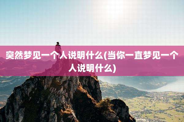 突然梦见一个人说明什么(当你一直梦见一个人说明什么)