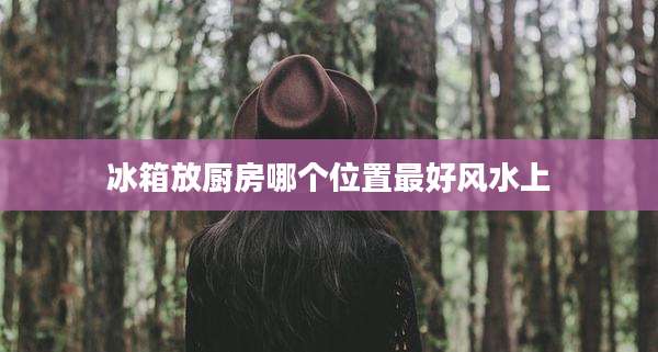 冰箱放厨房哪个位置最好风水上