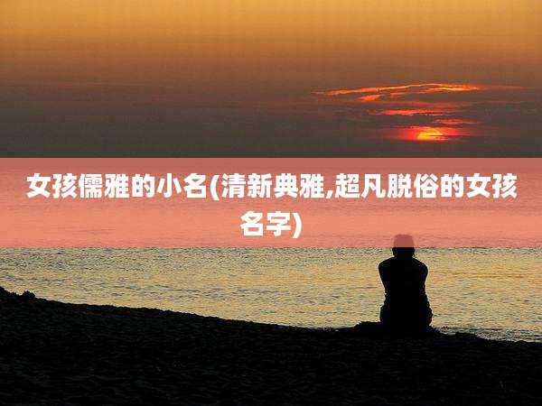 女孩儒雅的小名(清新典雅,超凡脱俗的女孩名字)
