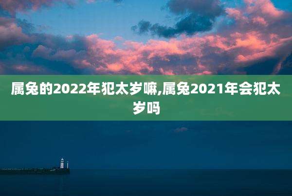 属兔的2022年犯太岁嘛,属兔2021年会犯太岁吗
