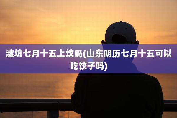 潍坊七月十五上坟吗(山东阴历七月十五可以吃饺子吗)
