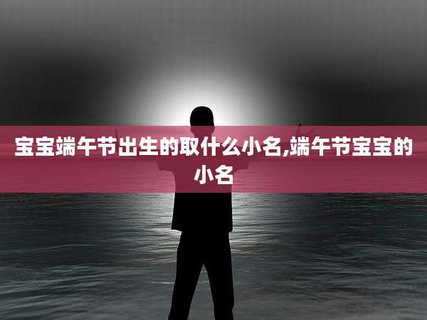 宝宝端午节出生的取什么小名,端午节宝宝的小名