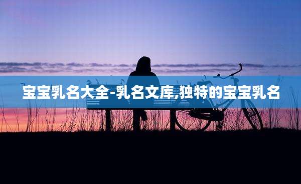 宝宝乳名大全-乳名文库,独特的宝宝乳名