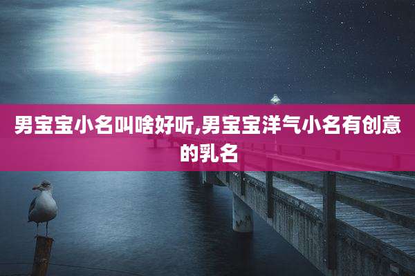 男宝宝小名叫啥好听,男宝宝洋气小名有创意的乳名