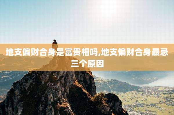 地支偏财合身是富贵相吗,地支偏财合身最忌三个原因