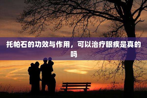 托帕石的功效与作用，可以治疗眼疾是真的吗