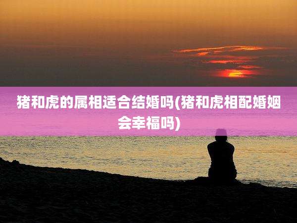 猪和虎的属相适合结婚吗(猪和虎相配婚姻会幸福吗)