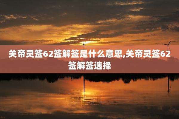 关帝灵签62签解签是什么意思,关帝灵签62签解签选择