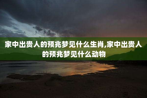 家中出贵人的预兆梦见什么生肖,家中出贵人的预兆梦见什么动物