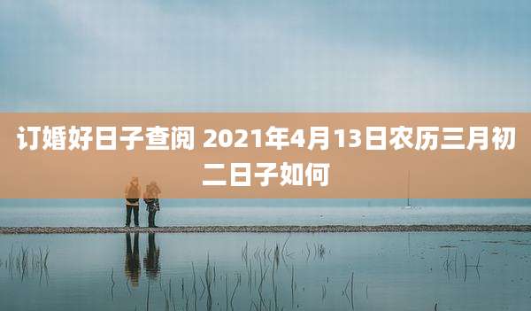 订婚好日子查阅 2021年4月13日农历三月初二日子如何