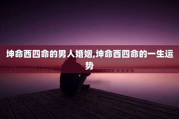 坤命西四命的男人婚姻,坤命西四命的一生运势