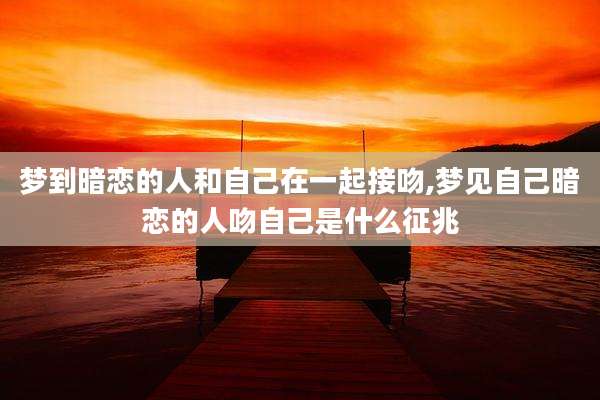 梦到暗恋的人和自己在一起接吻,梦见自己暗恋的人吻自己是什么征兆