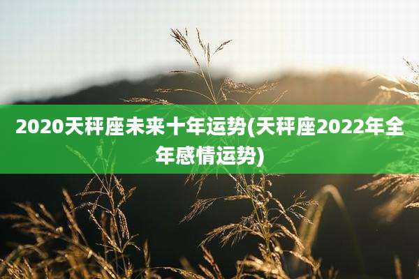 2020天秤座未来十年运势(天秤座2022年全年感情运势)