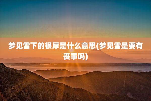 梦见雪下的很厚是什么意思(梦见雪是要有丧事吗)