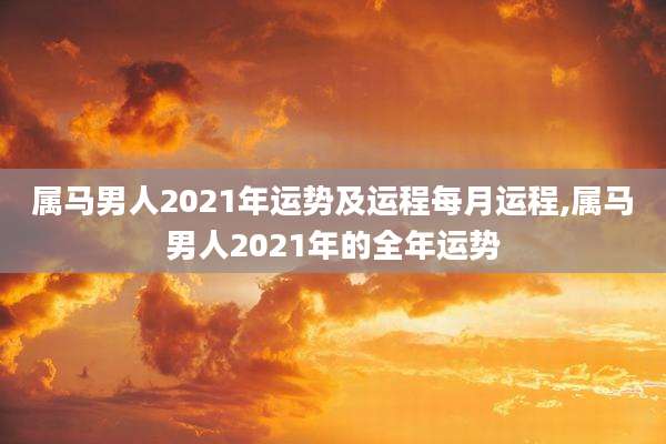 属马男人2021年运势及运程每月运程,属马男人2021年的全年运势