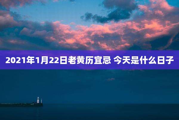 2021年1月22日老黄历宜忌 今天是什么日子