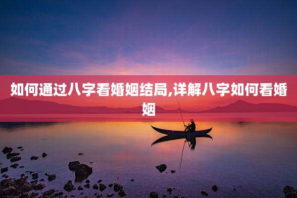 如何通过八字看婚姻结局,详解八字如何看婚姻