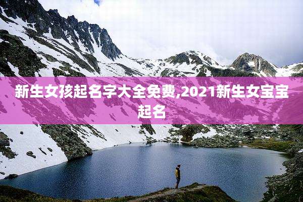 新生女孩起名字大全免费,2021新生女宝宝起名