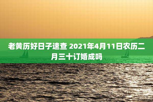老黄历好日子速查 2021年4月11日农历二月三十订婚成吗