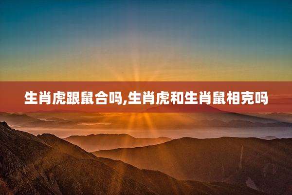 生肖虎跟鼠合吗,生肖虎和生肖鼠相克吗
