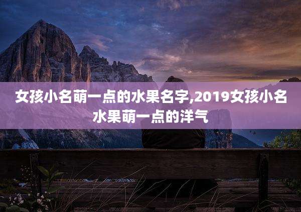 女孩小名萌一点的水果名字,2019女孩小名水果萌一点的洋气