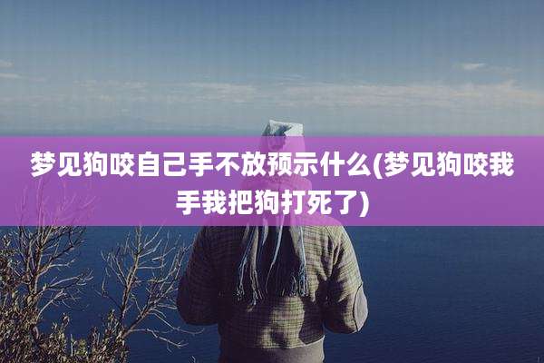 梦见狗咬自己手不放预示什么(梦见狗咬我手我把狗打死了)