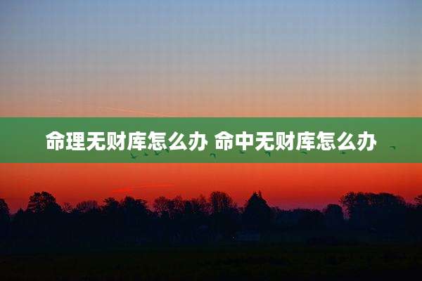 命理无财库怎么办 命中无财库怎么办
