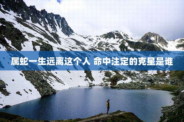 属蛇一生远离这个人 命中注定的克星是谁