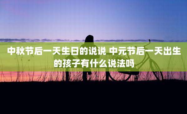 中秋节后一天生日的说说 中元节后一天出生的孩子有什么说法吗