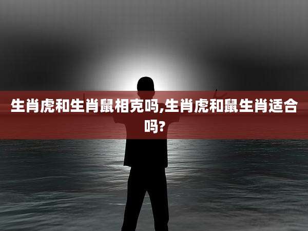 生肖虎和生肖鼠相克吗,生肖虎和鼠生肖适合吗?