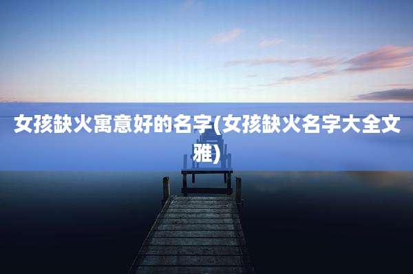 女孩缺火寓意好的名字(女孩缺火名字大全文雅)