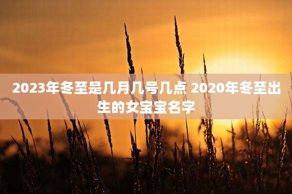 2023年冬至是几月几号几点 2020年冬至出生的女宝宝名字
