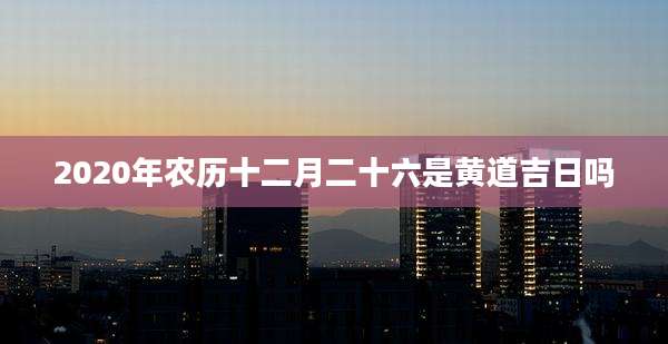 2020年农历十二月二十六是黄道吉日吗