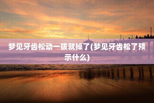 梦见牙齿松动一拔就掉了(梦见牙齿松了预示什么)