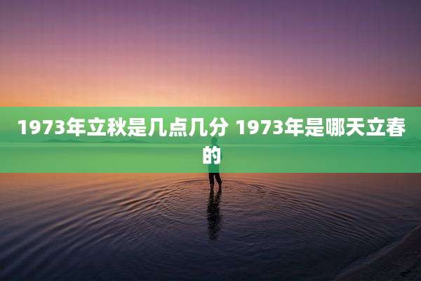 1973年立秋是几点几分 1973年是哪天立春的