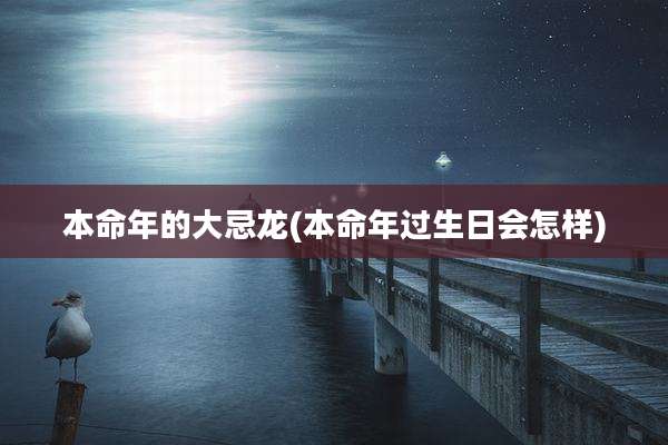 本命年的大忌龙(本命年过生日会怎样)