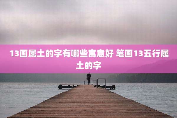 13画属土的字有哪些寓意好 笔画13五行属土的字