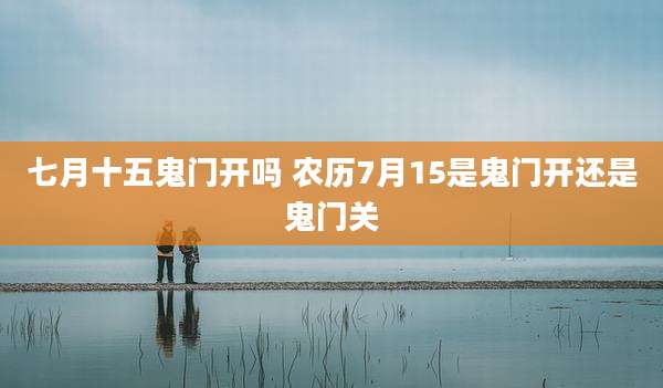 七月十五鬼门开吗 农历7月15是鬼门开还是鬼门关