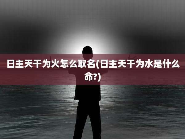 日主天干为火怎么取名(日主天干为水是什么命?)