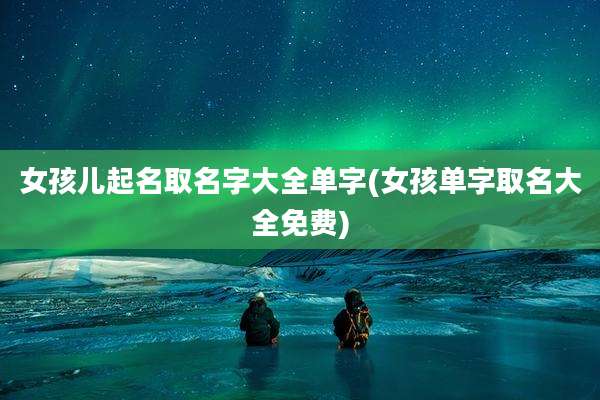 女孩儿起名取名字大全单字(女孩单字取名大全免费)