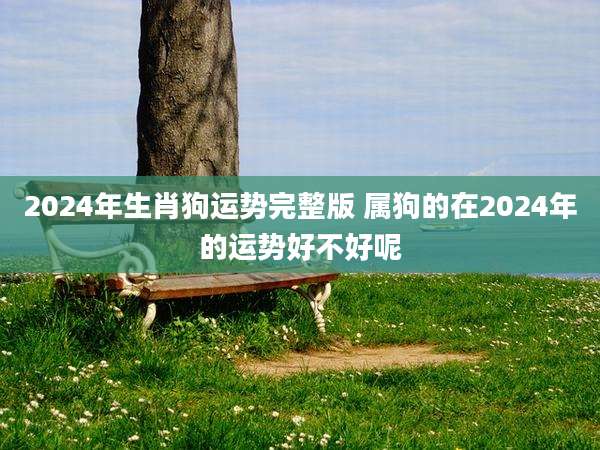2024年生肖狗运势完整版 属狗的在2024年的运势好不好呢