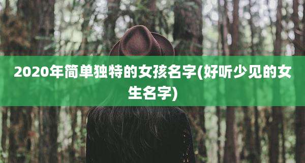 2020年简单独特的女孩名字(好听少见的女生名字)