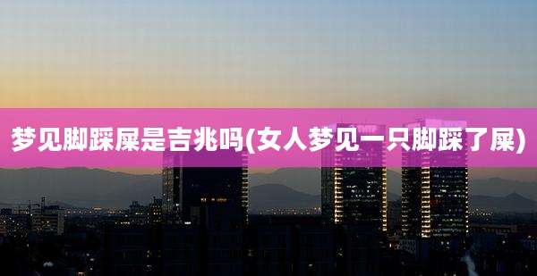 梦见脚踩屎是吉兆吗(女人梦见一只脚踩了屎)