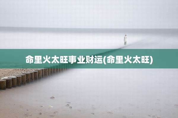 命里火太旺事业财运(命里火太旺)