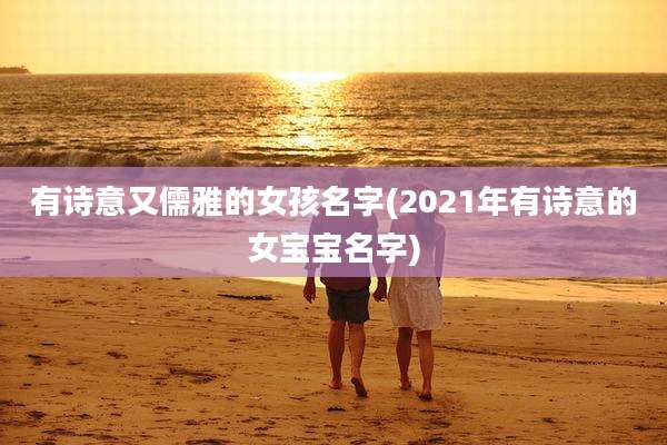 有诗意又儒雅的女孩名字(2021年有诗意的女宝宝名字)