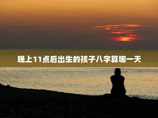 晚上11点后出生的孩子八字算哪一天