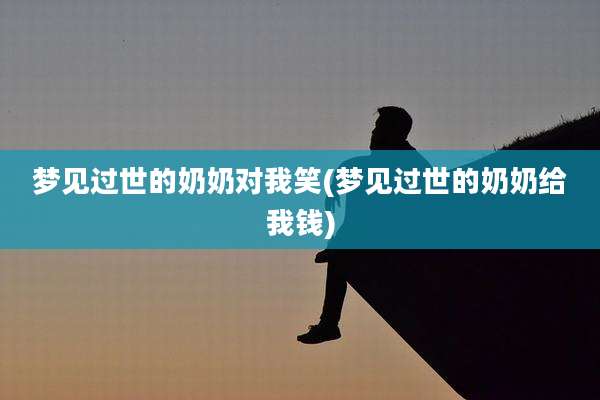 梦见过世的奶奶对我笑(梦见过世的奶奶给我钱)