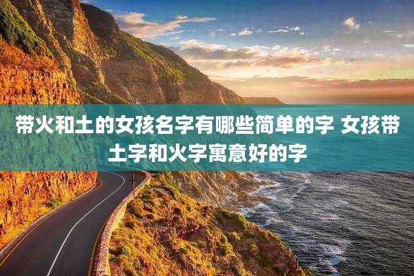 带火和土的女孩名字有哪些简单的字 女孩带土字和火字寓意好的字